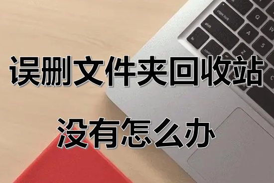 删除文件回收站没有_如何恢复已删除的文件夹_误删文件夹回收站没有怎么办