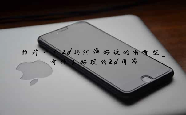 推荐一个2d的网游好玩的有哪些_有什么好玩的2d网游