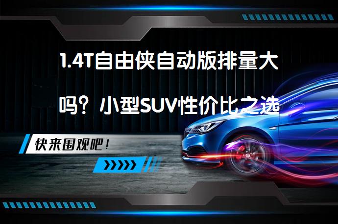 1.4T自由侠自动版排量大吗？小型SUV性价比之选