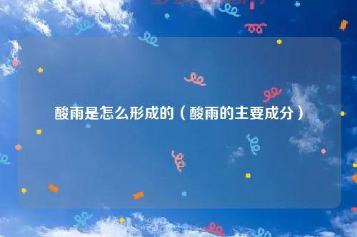 想知道酸雨的主要成分？3分钟带你了解明白！