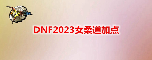 《地下城与勇士》女柔道最新110级刷图加点推荐