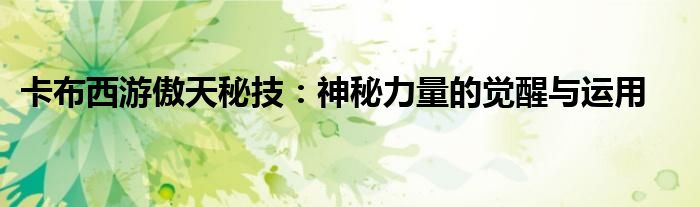 卡布西游傲天秘技：神秘力量的觉醒与运用
