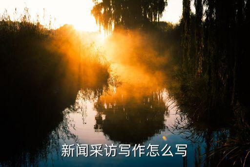 新闻专访怎么写，新闻采访写作怎么写
