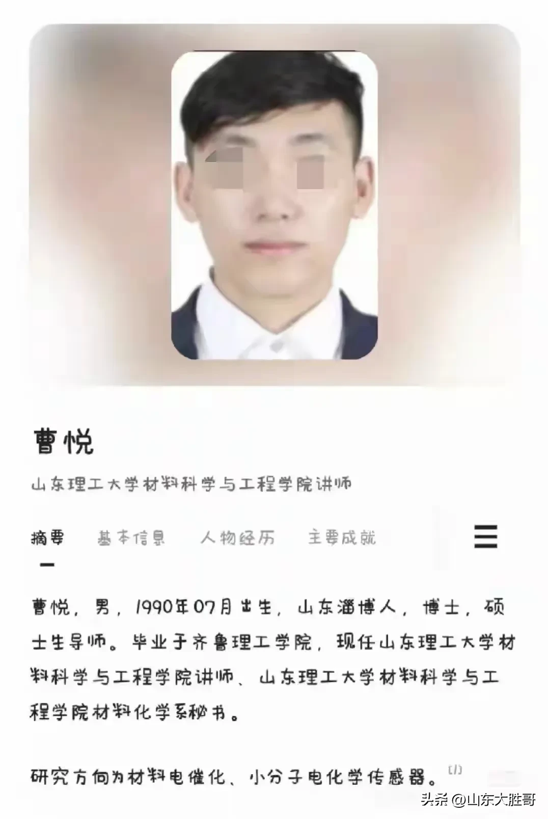 山东大胜哥：山东理工大学曹悦老师又被网友人肉搜索啦！据网友爆料，他的求学情况看起来很不寻常，尤其是他的背景是从一个民办学院出发，然后不仅完成了硕士和博士的学习，还获得了在公办大学任教的机会。在中国，教育体系内部的竞争非常激烈，特别是对于想要从民办学院跃升到公办大学，并且最终成为教师的学生来说，这通常需要付出巨大的努力和具备出色的学术成就。民办学院通常被认为在资源、师资力量和社会认可度上与公办学