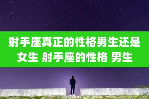 射手座真正的性格男生还是女生 射手座的性格 男生