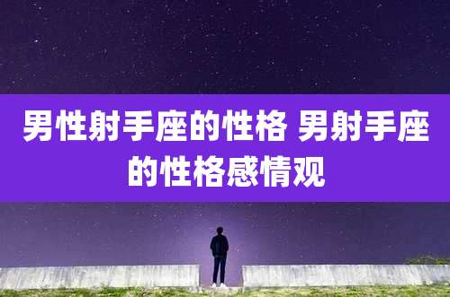 男性射手座的性格 男射手座的性格感情观
