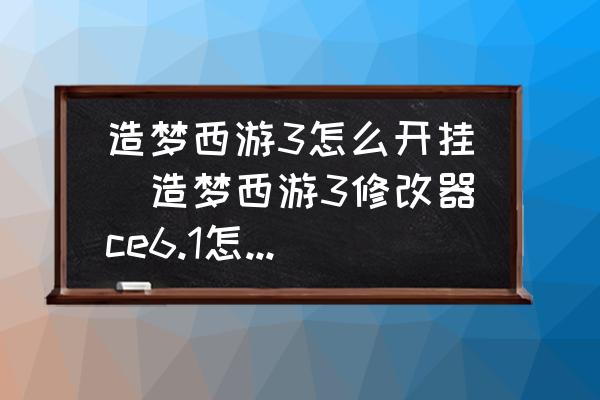造梦西游3怎么开挂(造梦西游3修改器ce6.1怎么用？)
