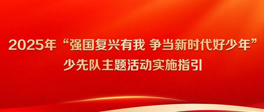 权威发布 | 2025年“强国复兴有我 争当新时代好少年”少先队主题活动实施指引