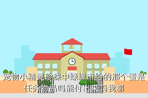 口袋妖怪珍珠攻略绿缘，宠物小精灵珍珠中绿缘市给的那个蛋是任务物品吗能付出来吗我都