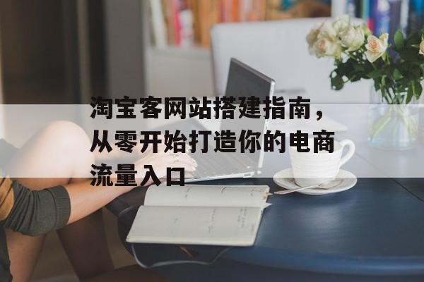 淘宝客网站搭建指南，从零开始打造你的电商流量入口