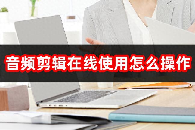 音频剪辑在线使用怎么操作?音频剪辑软件介绍