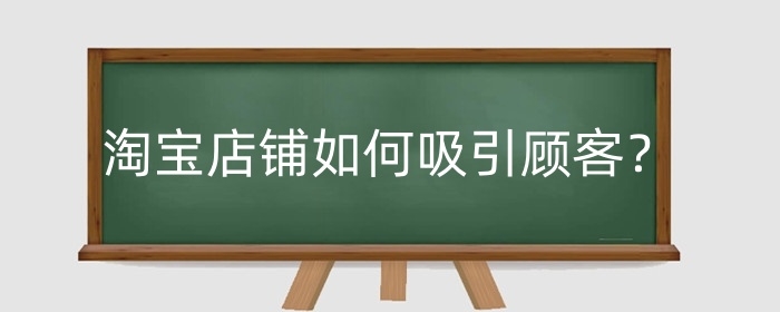淘宝店铺如何吸引顾客？淘宝店铺引流方法有哪些？