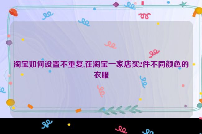 淘宝如何设置不重复,在淘宝一家店买2件不同颜色的衣服