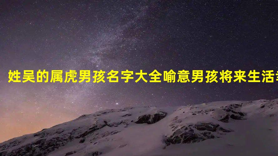 姓吴的属虎男孩名字大全 喻意男孩将来生活幸福