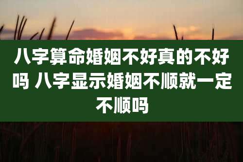 八字算命婚姻不好真的不好吗 八字显示婚姻不顺就一定不顺吗