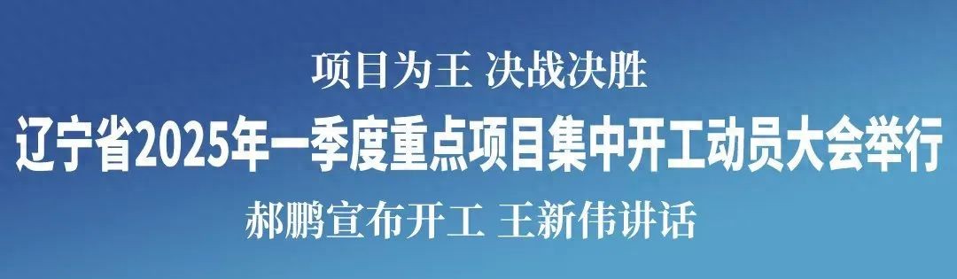 辽宁省2025年一季度重点项目集中开工动员大会举行 郝鹏宣布开工 王新伟讲话