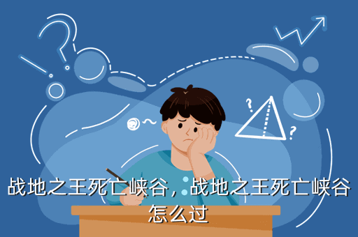 战地之王死亡峡谷，战地之王死亡峡谷怎么过