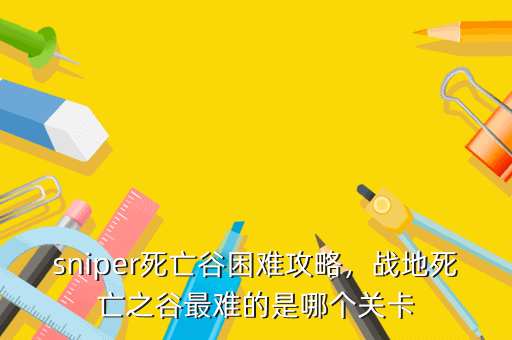 sniper死亡谷困难攻略，战地死亡之谷最难的是哪个关卡