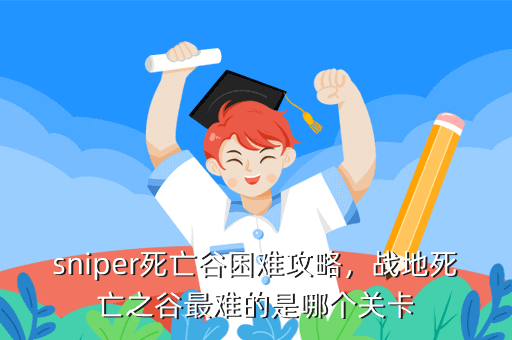 sniper死亡谷困难攻略，战地死亡之谷最难的是哪个关卡