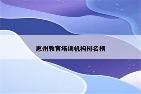 惠州教育培训机构排名榜 惠州教育培训机构排名榜