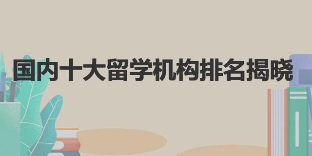 国内十大留学机构排名_全国知名教育机构_国内比较好的出国留学中介机构