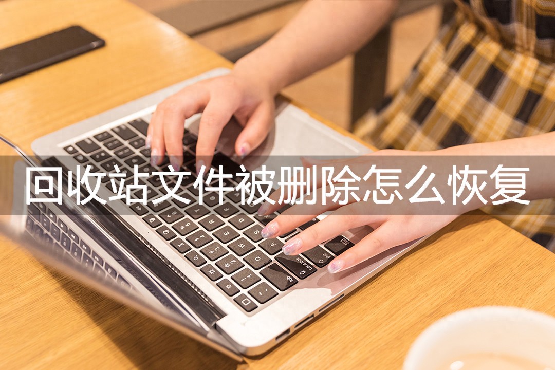 电脑回收站文件被删除怎么恢复?这三款软件轻松帮你解决! 电脑回收站文件被删除怎么恢复?这三款软件轻松帮你解决!