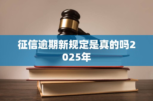 征信逾期新规定是真的吗2025年 征信逾期新规定是真的吗2025年