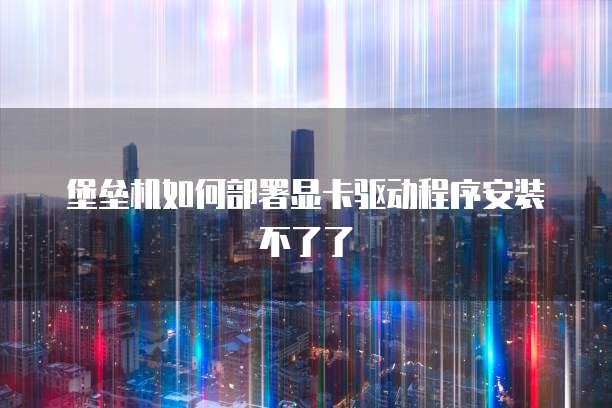 堡垒机如何部署显卡驱动程序安装不了了