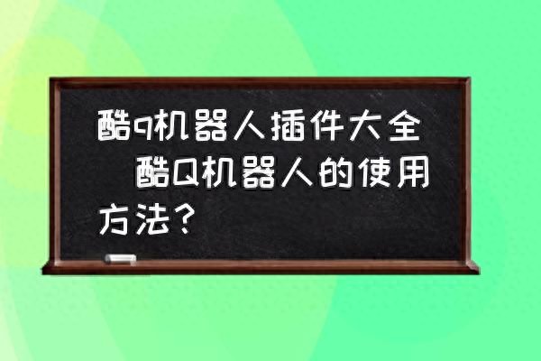酷q机器人插件大全(酷Q机器人的使用方法？)