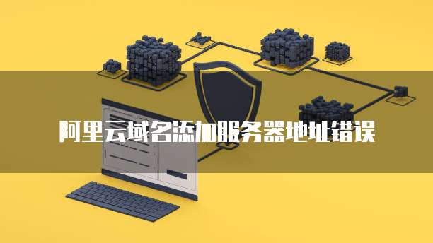 阿里云域名添加服务器地址错误