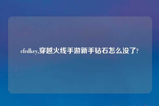 cfcdkey,穿越火线手游新手钻石怎么没了?