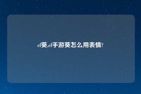 cf葵,cf手游葵怎么用表情?