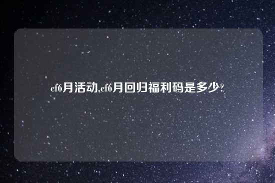 cf6月活动,cf6月回归福利码是多少?