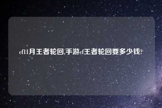 cf11月王者轮回,手游cf王者轮回要多少钱?
