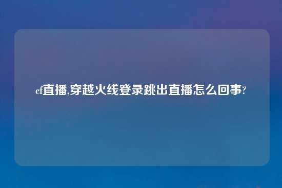 cf直播,穿越火线登录跳出直播怎么回事?