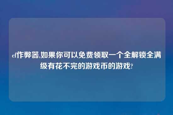 cf作弊器,如果你可以免费领取一个全解锁全满级有花不完的游戏币的游戏?