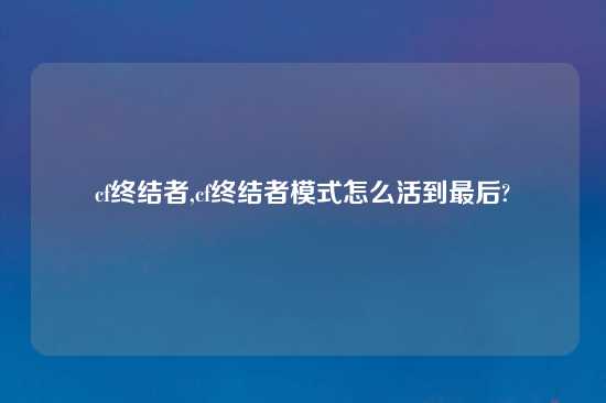 cf终结者,cf终结者模式怎么活到最后?