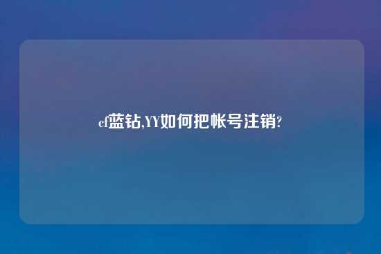 cf蓝钻,YY如何把帐号注销?