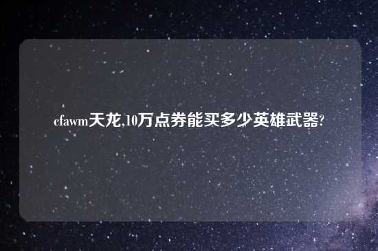 cfawm天龙,10万点券能买多少英雄武器?
