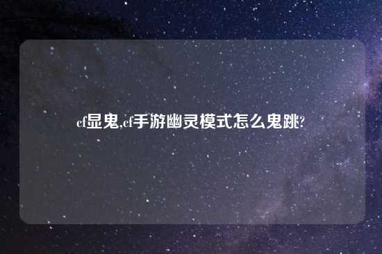 cf显鬼,cf手游幽灵模式怎么鬼跳?