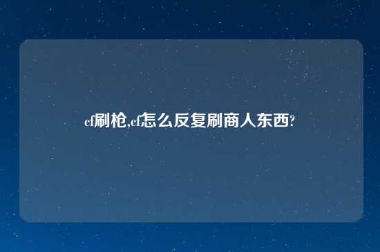 cf刷枪,cf怎么反复刷商人东西?