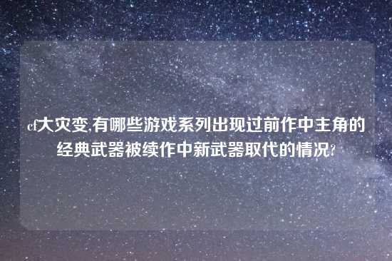 cf大灾变,有哪些游戏系列出现过前作中主角的经典武器被续作中新武器取代的情况?