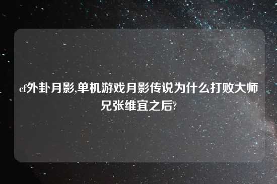 cf外卦月影,单机游戏月影传说为什么打败大师兄张维宜之后?