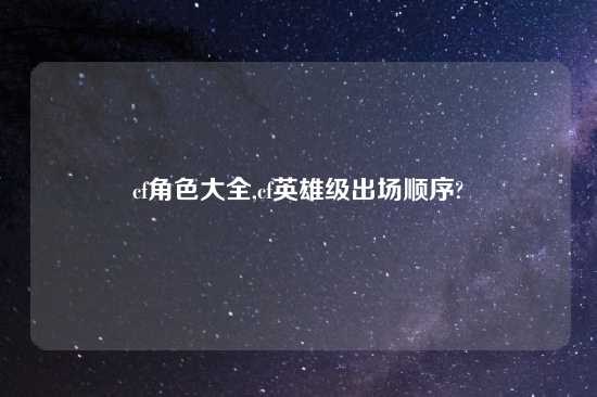 cf角色大全,cf英雄级出场顺序?