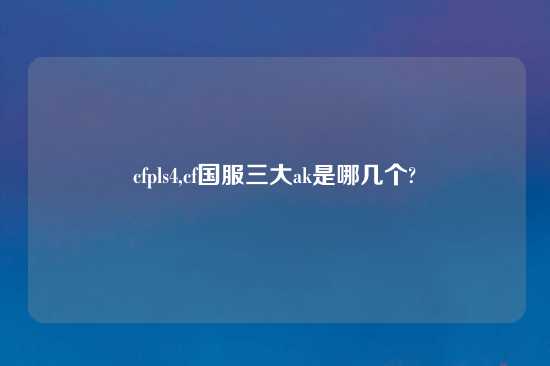cfpls4,cf国服三大ak是哪几个?
