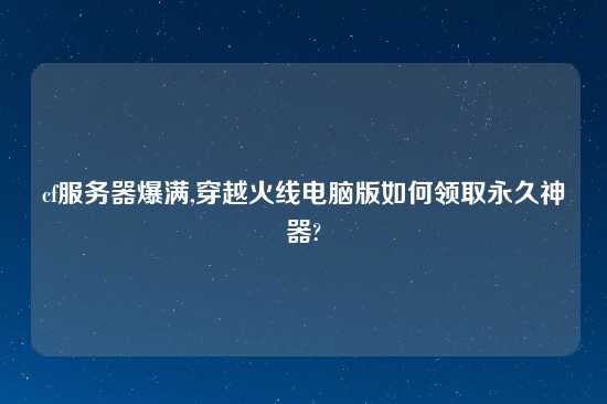 cf服务器爆满,穿越火线电脑版如何领取永久神器?
