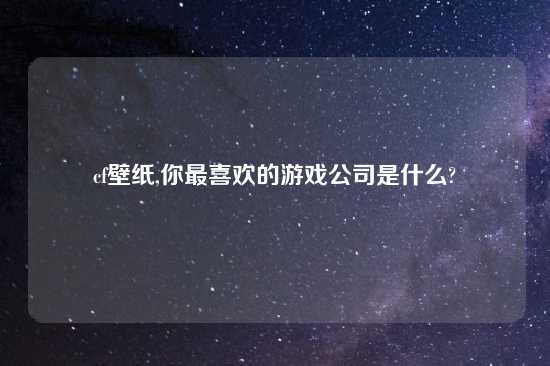 cf壁纸,你最喜欢的游戏公司是什么?