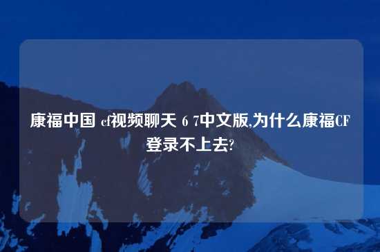 康福中国 cflook聊天 6 7中文版,为什么康福CF登录不上去?
