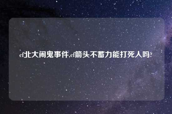 cf北大闹鬼事件,cf箭头不蓄力能打死人吗?