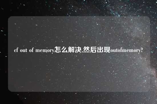 cf out of memory怎么解决,然后出现outofmemory?